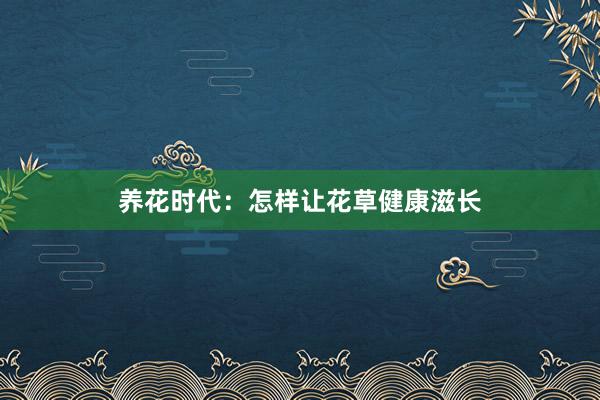 养花时代：怎样让花草健康滋长