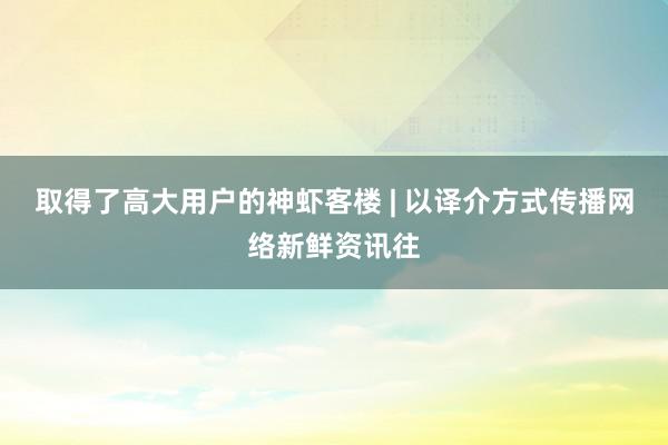 取得了高大用户的神虾客楼 | 以译介方式传播网络新鲜资讯往