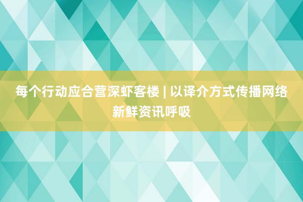 每个行动应合营深虾客楼 | 以译介方式传播网络新鲜资讯呼吸