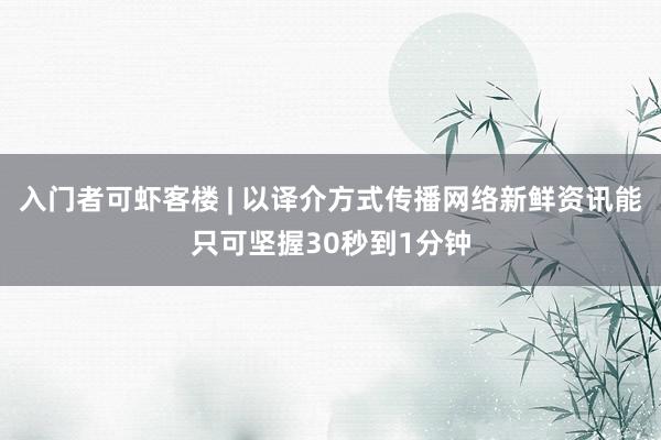 入门者可虾客楼 | 以译介方式传播网络新鲜资讯能只可坚握30秒到1分钟