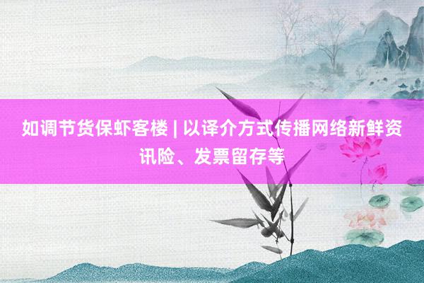 如调节货保虾客楼 | 以译介方式传播网络新鲜资讯险、发票留存等