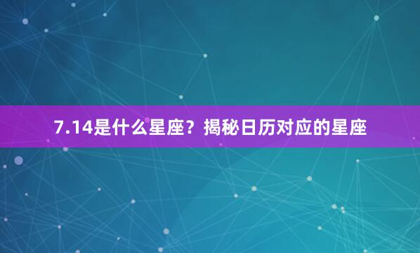 7.14是什么星座？揭秘日历对应的星座