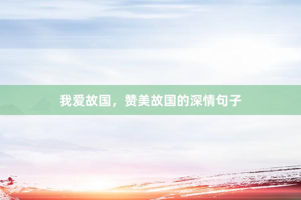 我爱故国，赞美故国的深情句子