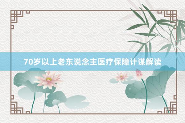 70岁以上老东说念主医疗保障计谋解读