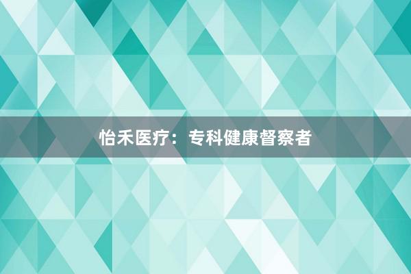 怡禾医疗：专科健康督察者
