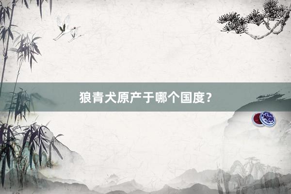 狼青犬原产于哪个国度？