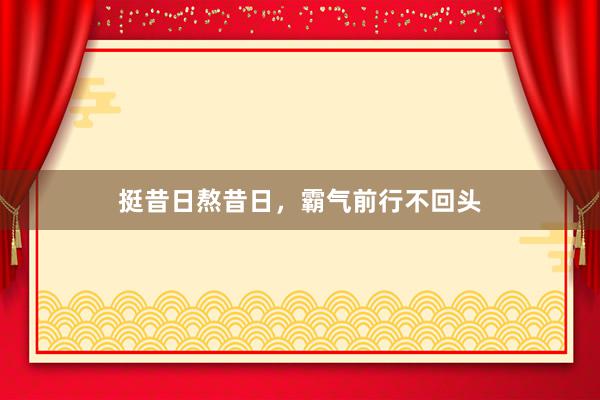 挺昔日熬昔日，霸气前行不回头