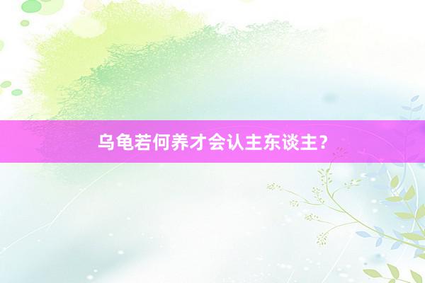 乌龟若何养才会认主东谈主？